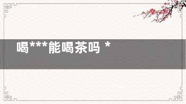 喝***能喝茶吗 ***的服用禁忌(喝***能喝茶吗吃海鲜吗)